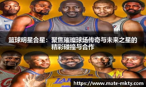 篮球明星合星：聚焦璀璨球场传奇与未来之星的精彩碰撞与合作