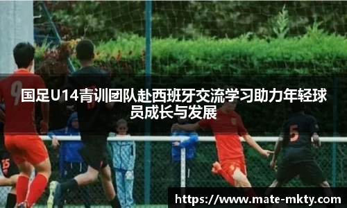 国足U14青训团队赴西班牙交流学习助力年轻球员成长与发展